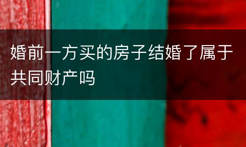 婚前一方买的房子结婚了属于共同财产吗