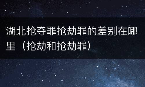 湖北抢夺罪抢劫罪的差别在哪里（抢劫和抢劫罪）