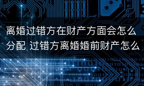 离婚过错方在财产方面会怎么分配 过错方离婚婚前财产怎么分