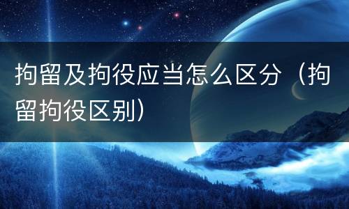 拘留及拘役应当怎么区分（拘留拘役区别）