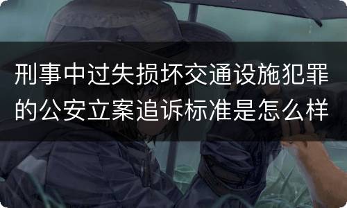 刑事中过失损坏交通设施犯罪的公安立案追诉标准是怎么样规定