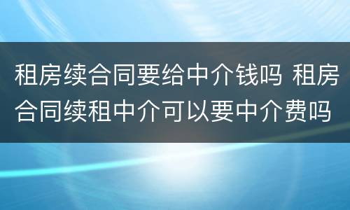 租房续合同要给中介钱吗 租房合同续租中介可以要中介费吗?