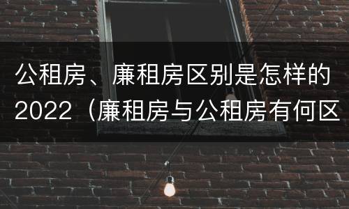 公租房、廉租房区别是怎样的2022（廉租房与公租房有何区别）