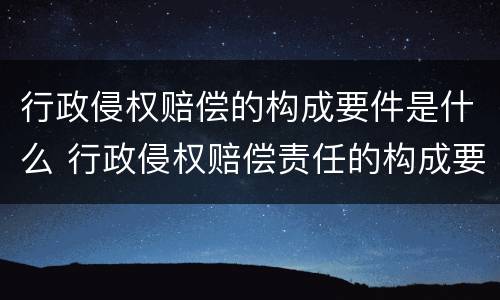 行政侵权赔偿的构成要件是什么 行政侵权赔偿责任的构成要件的行为要件是违法行为