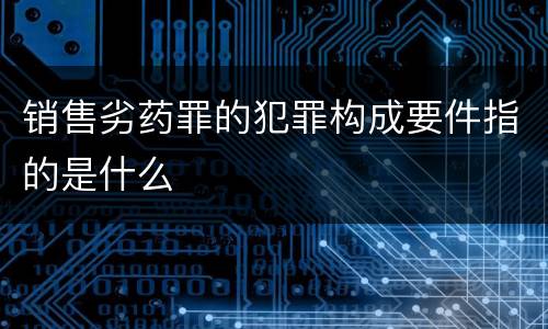 销售劣药罪的犯罪构成要件指的是什么