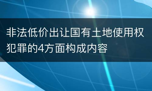 非法低价出让国有土地使用权犯罪的4方面构成内容