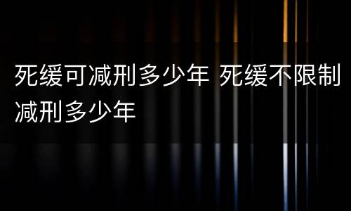 死缓可减刑多少年 死缓不限制减刑多少年