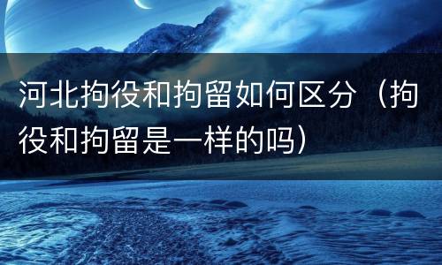 河北拘役和拘留如何区分（拘役和拘留是一样的吗）