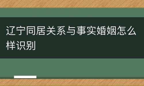 辽宁同居关系与事实婚姻怎么样识别