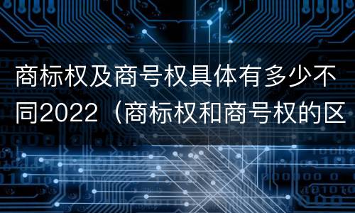 商标权及商号权具体有多少不同2022（商标权和商号权的区别）