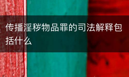传播淫秽物品罪的司法解释包括什么