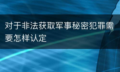 对于非法获取军事秘密犯罪需要怎样认定