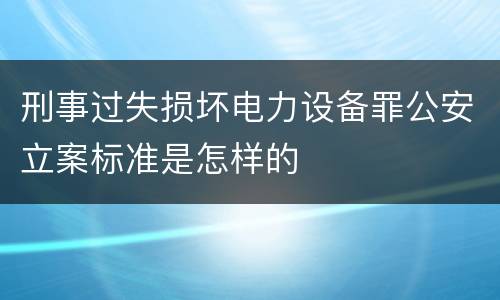 刑事过失损坏电力设备罪公安立案标准是怎样的