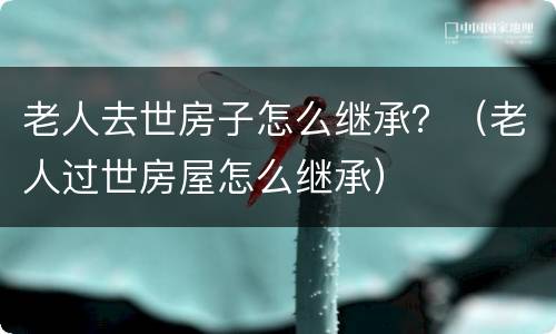 老人去世房子怎么继承？（老人过世房屋怎么继承）