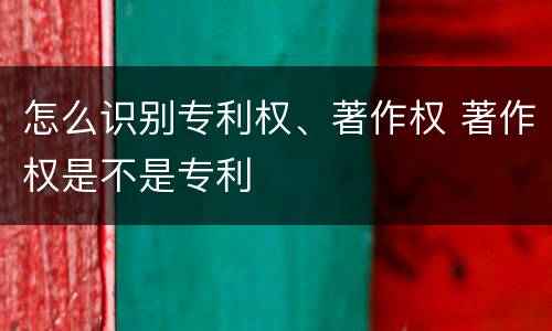 怎么识别专利权、著作权 著作权是不是专利