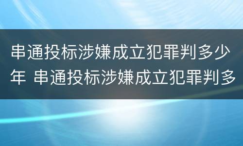串通投标涉嫌成立犯罪判多少年 串通投标涉嫌成立犯罪判多少年呢