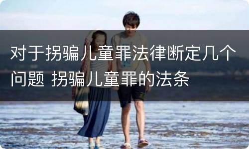 对于拐骗儿童罪法律断定几个问题 拐骗儿童罪的法条