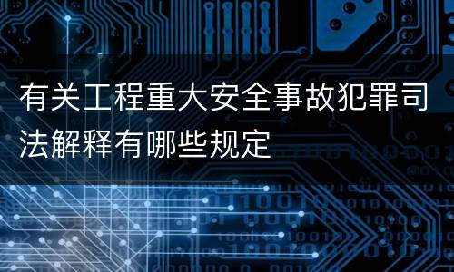 有关工程重大安全事故犯罪司法解释有哪些规定