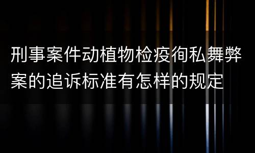 刑事案件动植物检疫徇私舞弊案的追诉标准有怎样的规定