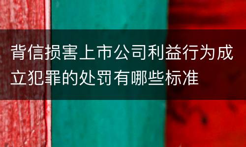 背信损害上市公司利益行为成立犯罪的处罚有哪些标准