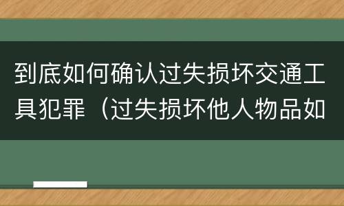 到底如何确认过失损坏交通工具犯罪（过失损坏他人物品如何赔偿）