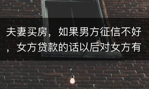夫妻买房，如果男方征信不好，女方贷款的话以后对女方有什么不利的影响