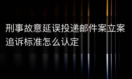 刑事故意延误投递邮件案立案追诉标准怎么认定