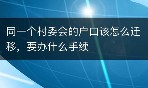 同一个村委会的户口该怎么迁移，要办什么手续