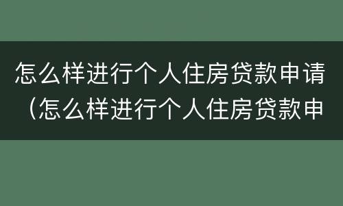 怎么样进行个人住房贷款申请（怎么样进行个人住房贷款申请和续贷）