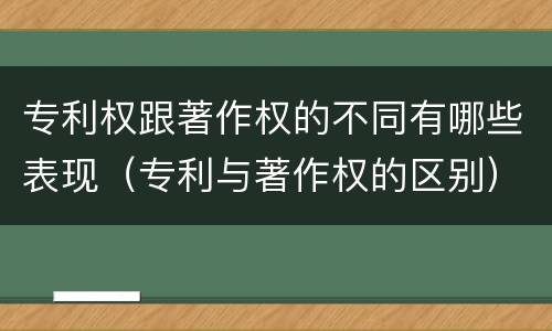 专利权跟著作权的不同有哪些表现（专利与著作权的区别）