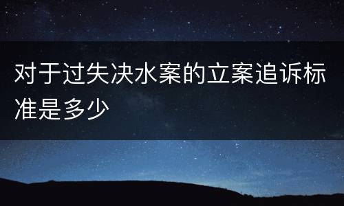 对于过失决水案的立案追诉标准是多少