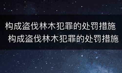 构成盗伐林木犯罪的处罚措施 构成盗伐林木犯罪的处罚措施有