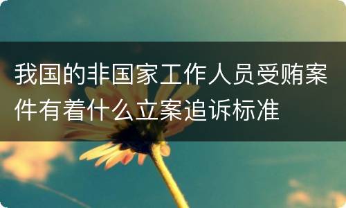 我国的非国家工作人员受贿案件有着什么立案追诉标准