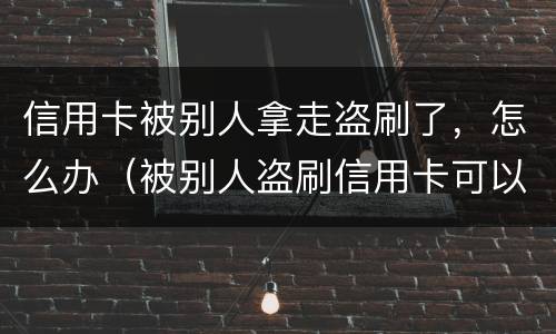 信用卡被别人拿走盗刷了，怎么办（被别人盗刷信用卡可以立案吗）