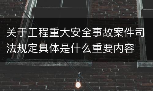 关于工程重大安全事故案件司法规定具体是什么重要内容