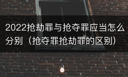 2022抢劫罪与抢夺罪应当怎么分别（抢夺罪抢劫罪的区别）