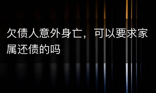 欠债人意外身亡，可以要求家属还债的吗