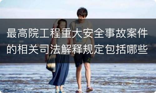 最高院工程重大安全事故案件的相关司法解释规定包括哪些内容