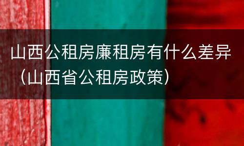 山西公租房廉租房有什么差异（山西省公租房政策）