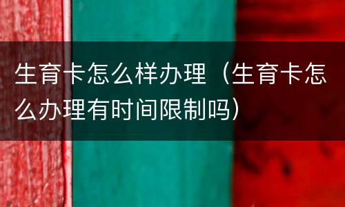 生育卡怎么样办理（生育卡怎么办理有时间限制吗）