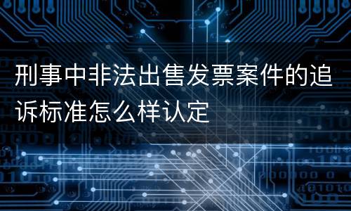 刑事中非法出售发票案件的追诉标准怎么样认定