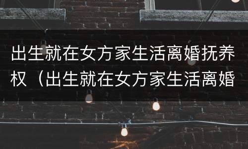 出生就在女方家生活离婚抚养权（出生就在女方家生活离婚抚养权怎么分配）