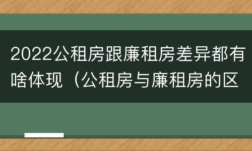 2022公租房跟廉租房差异都有啥体现（公租房与廉租房的区别都在此,别再搞错了!）