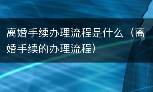 离婚手续办理流程是什么（离婚手续的办理流程）