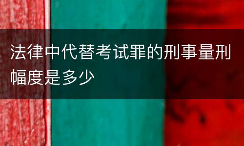 法律中代替考试罪的刑事量刑幅度是多少