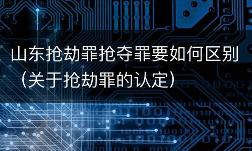 山东抢劫罪抢夺罪要如何区别（关于抢劫罪的认定）