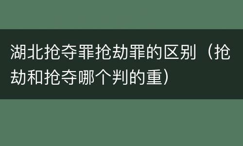 湖北抢夺罪抢劫罪的区别（抢劫和抢夺哪个判的重）