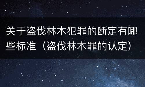 关于盗伐林木犯罪的断定有哪些标准（盗伐林木罪的认定）
