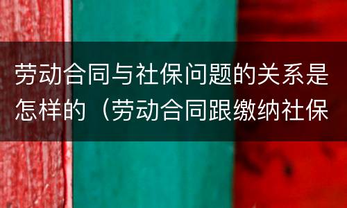 劳动合同与社保问题的关系是怎样的（劳动合同跟缴纳社保的单位不一样）