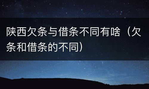 陕西欠条与借条不同有啥（欠条和借条的不同）